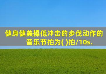 健身健美操低冲击的步伐动作的音乐节拍为( )拍/10s.